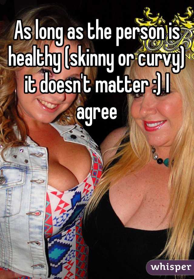 As long as the person is healthy (skinny or curvy) it doesn't matter :) I agree