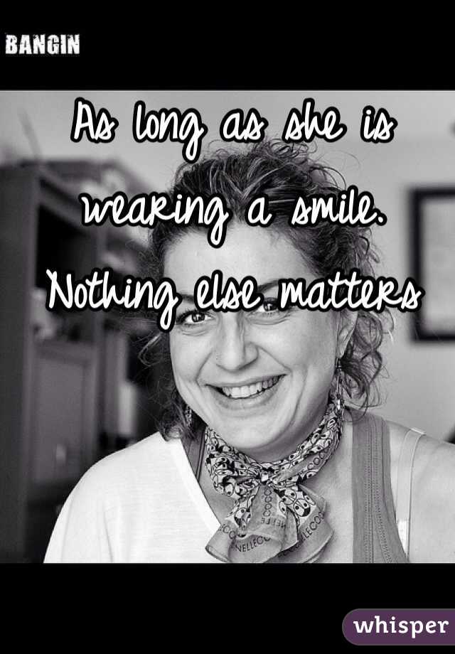 As long as she is wearing a smile. Nothing else matters 