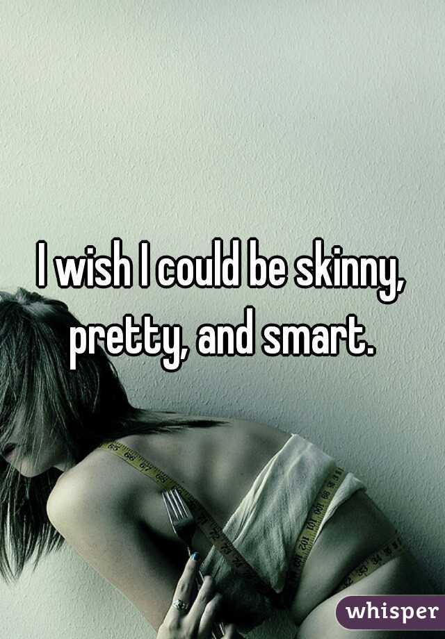 I wish I could be skinny, pretty, and smart. 