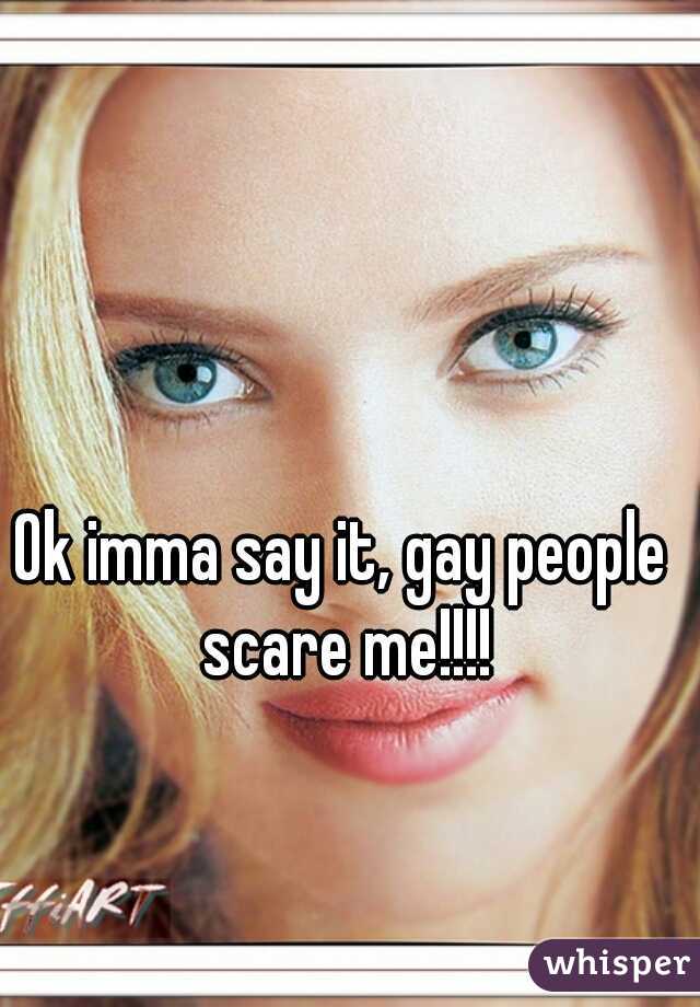 Ok imma say it, gay people scare me!!!!