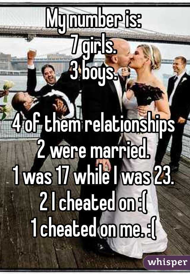 My number is:
7 girls.
3 boys. 

4 of them relationships
2 were married.
1 was 17 while I was 23.
2 I cheated on :(
1 cheated on me. :(

I am now 25. 