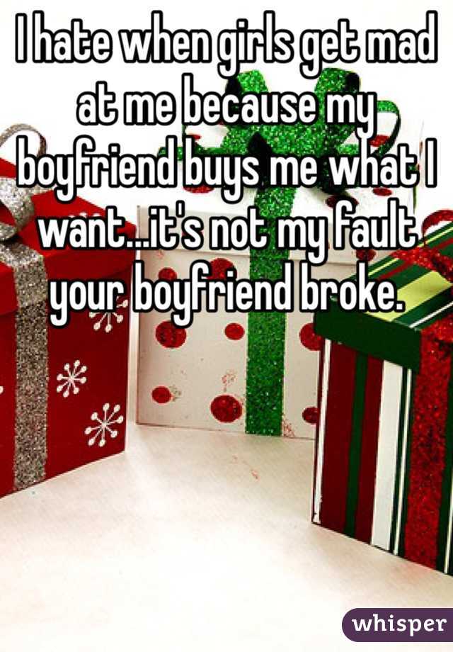 I hate when girls get mad at me because my boyfriend buys me what I want...it's not my fault your boyfriend broke. 