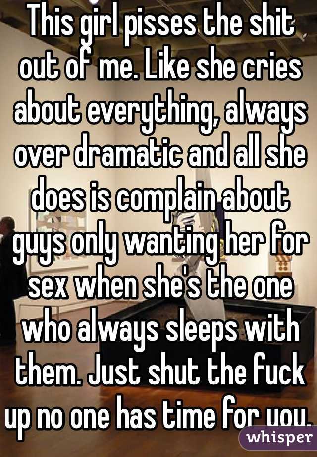 This girl pisses the shit out of me. Like she cries about everything, always over dramatic and all she does is complain about guys only wanting her for sex when she's the one who always sleeps with them. Just shut the fuck up no one has time for you. #annoying