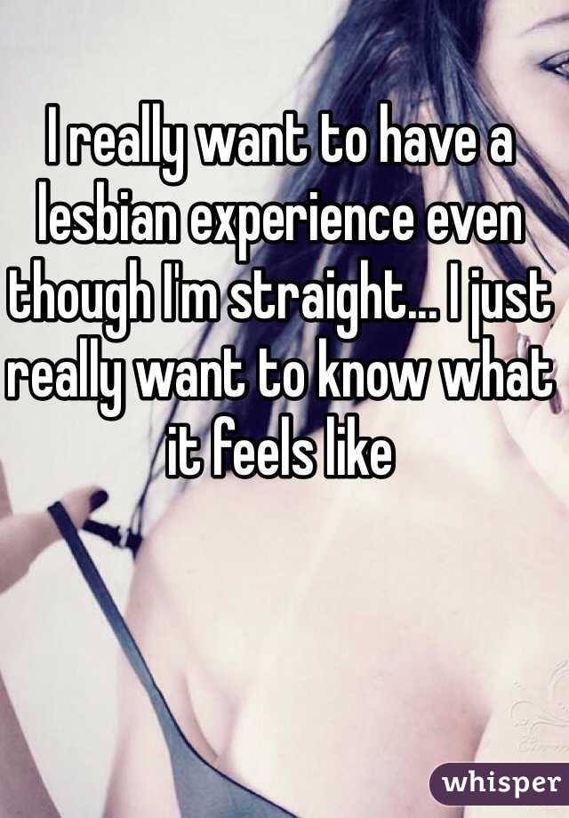 I really want to have a lesbian experience even though I'm straight... I just really want to know what it feels like