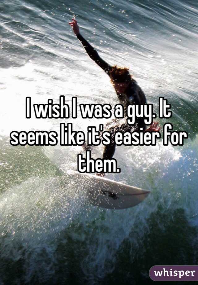 


I wish I was a guy. It seems like it's easier for them.