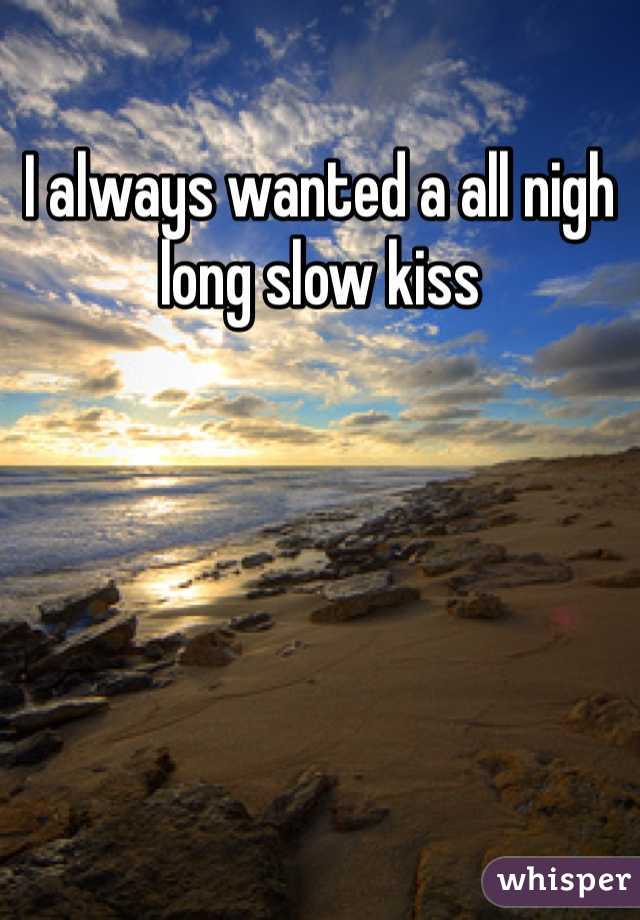 I always wanted a all nigh long slow kiss 