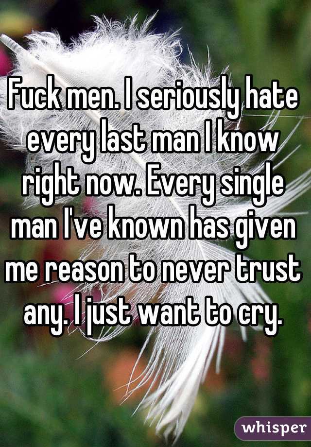 Fuck men. I seriously hate every last man I know right now. Every single man I've known has given me reason to never trust any. I just want to cry.
