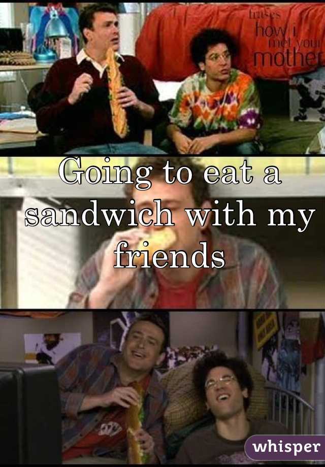 Going to eat a sandwich with my friends

