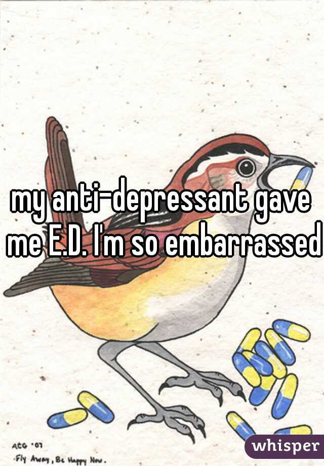 my anti-depressant gave me E.D. I'm so embarrassed