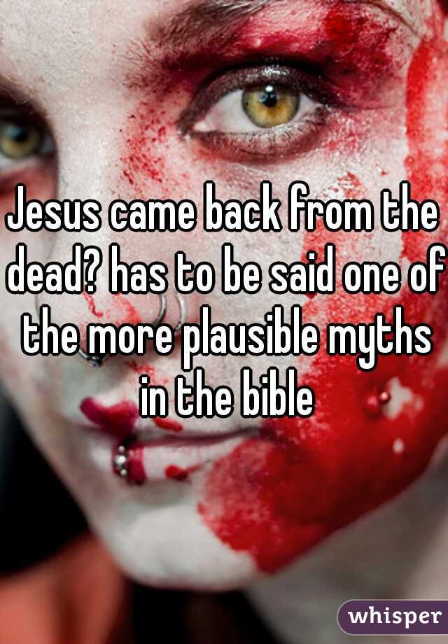 Jesus came back from the dead? has to be said one of the more plausible myths in the bible