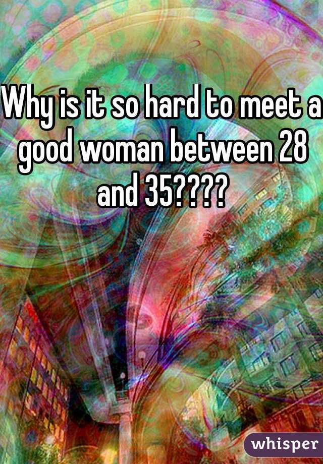 Why is it so hard to meet a good woman between 28 and 35????