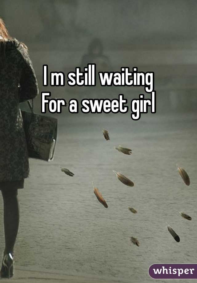 I m still waiting 
For a sweet girl