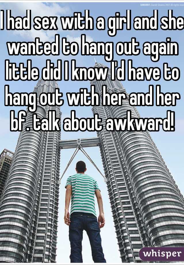 I had sex with a girl and she wanted to hang out again little did I know I'd have to hang out with her and her bf. talk about awkward!
