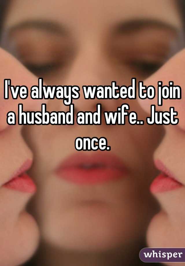 I've always wanted to join a husband and wife.. Just once.