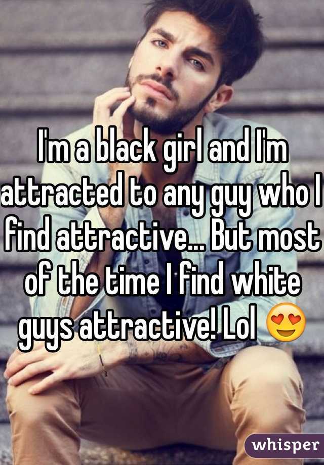 I'm a black girl and I'm attracted to any guy who I find attractive... But most of the time I find white guys attractive! Lol 😍