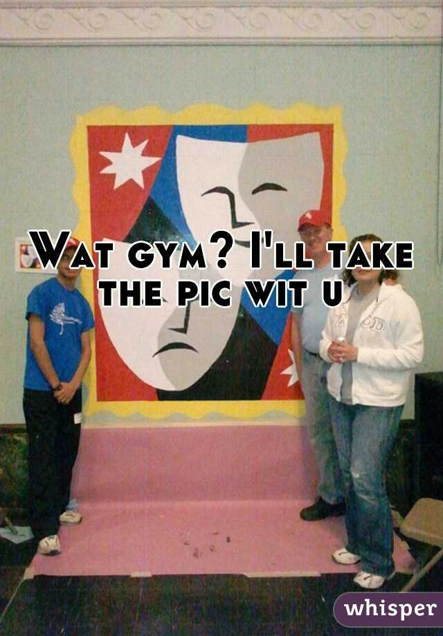 Wat gym? I'll take the pic wit u 
