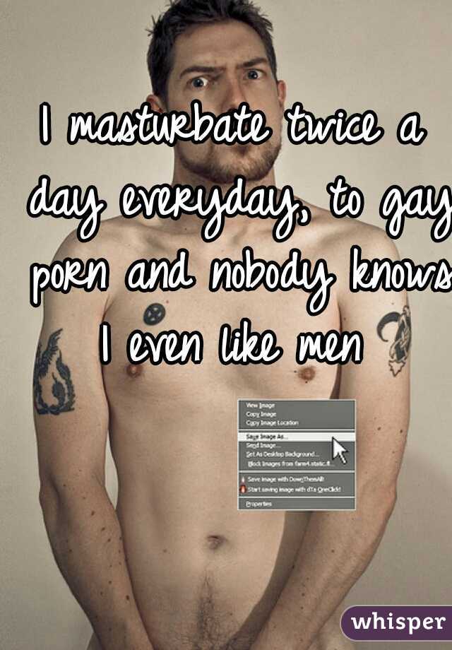 I masturbate twice a day everyday, to gay porn and nobody knows I even like men 
