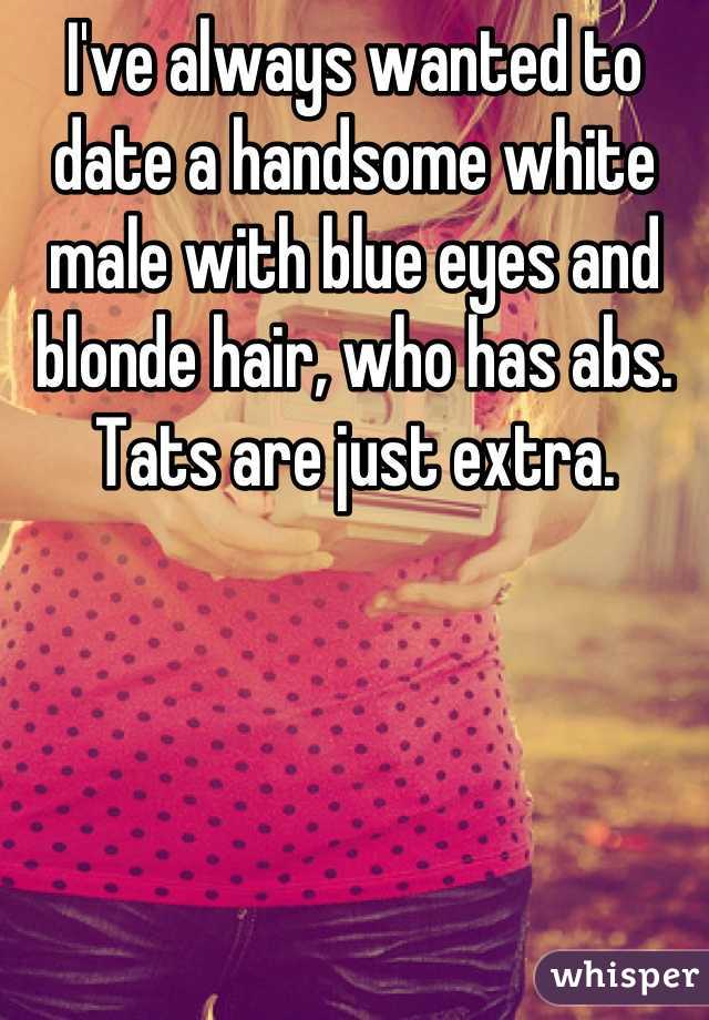 I've always wanted to date a handsome white male with blue eyes and blonde hair, who has abs. Tats are just extra.