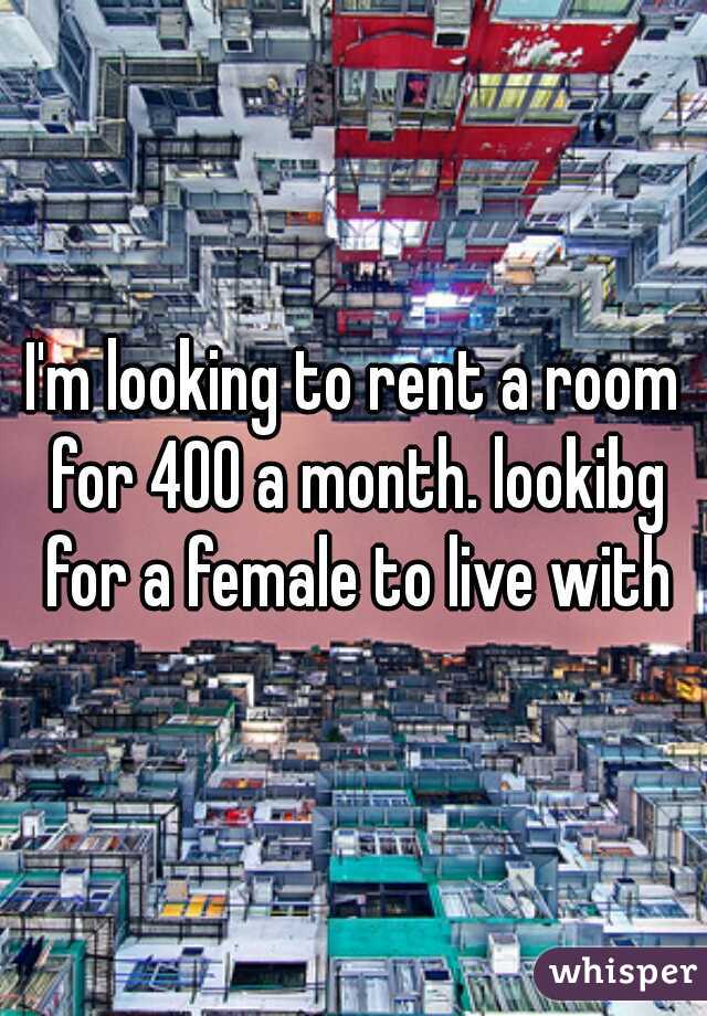 I'm looking to rent a room for 400 a month. lookibg for a female to live with
