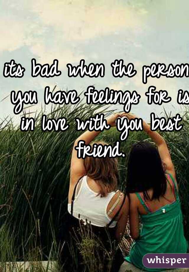 its bad when the person you have feelings for is in love with you best friend.
