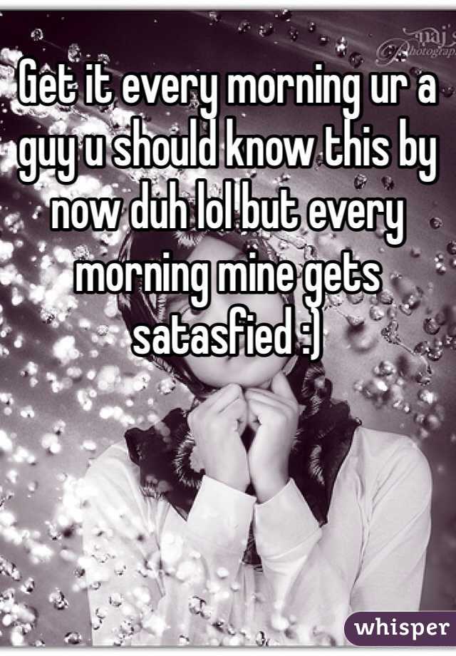 Get it every morning ur a guy u should know this by now duh lol but every morning mine gets satasfied :)