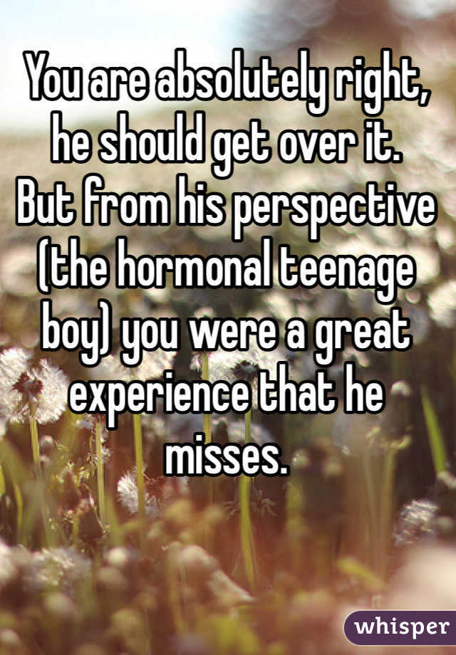 You are absolutely right, he should get over it.
But from his perspective (the hormonal teenage boy) you were a great experience that he misses.