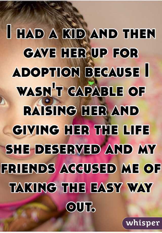 I had a kid and then gave her up for adoption because I wasn't capable of raising her and giving her the life she deserved and my friends accused me of taking the easy way out. 