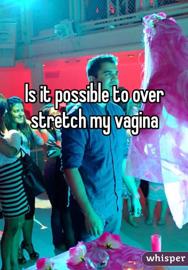 Is it possible to over stretch my vagina 
