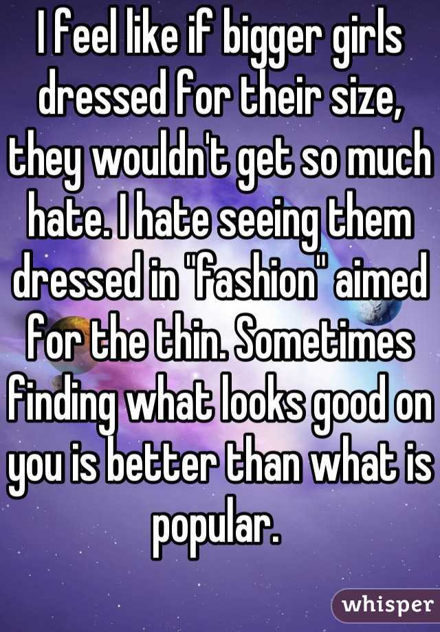 I feel like if bigger girls dressed for their size, they wouldn't get so much hate. I hate seeing them dressed in "fashion" aimed for the thin. Sometimes finding what looks good on you is better than what is popular. 