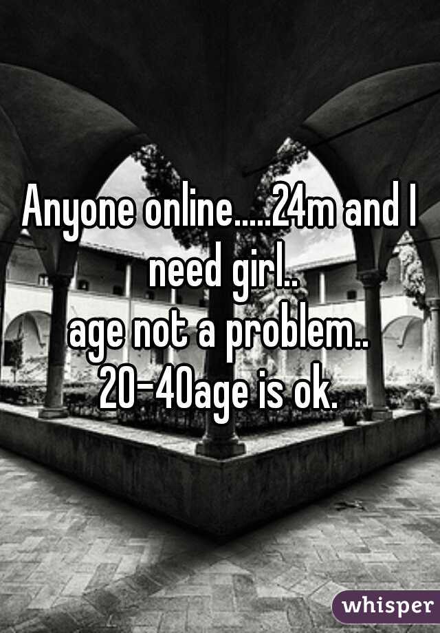Anyone online.....24m and I need girl..
age not a problem..
20-40age is ok.