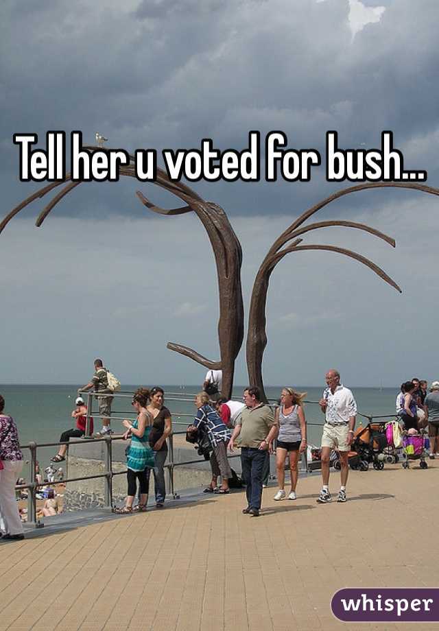 Tell her u voted for bush...
