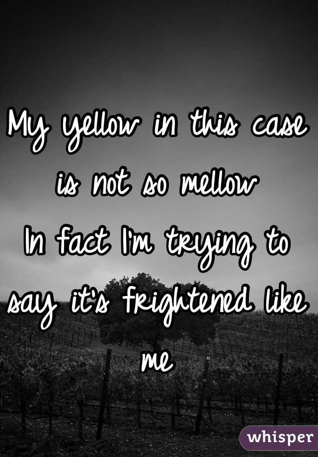 My yellow in this case is not so mellow
In fact I'm trying to say it's frightened like me