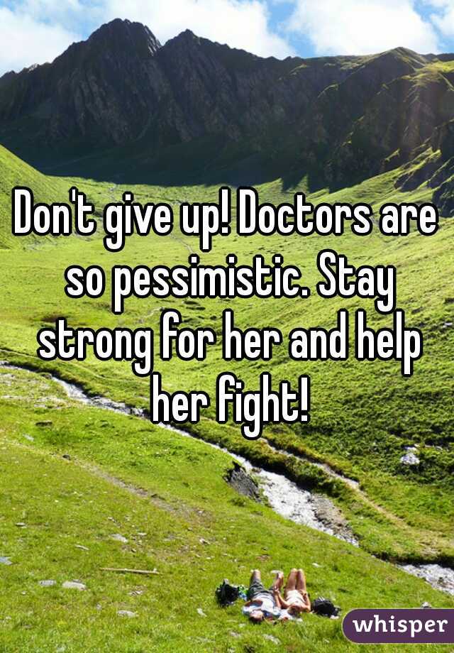 Don't give up! Doctors are so pessimistic. Stay strong for her and help her fight!