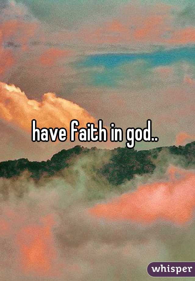 have faith in god.. 