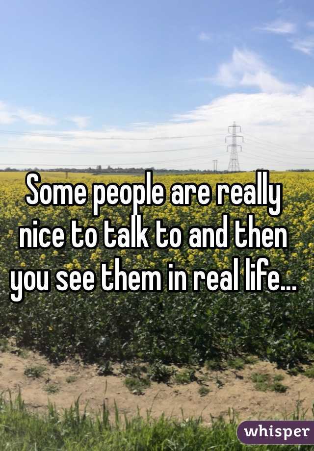 Some people are really nice to talk to and then you see them in real life...