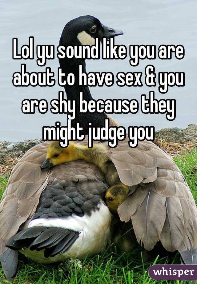 Lol yu sound like you are about to have sex & you are shy because they might judge you 