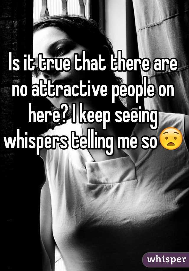 Is it true that there are no attractive people on here? I keep seeing whispers telling me so😧