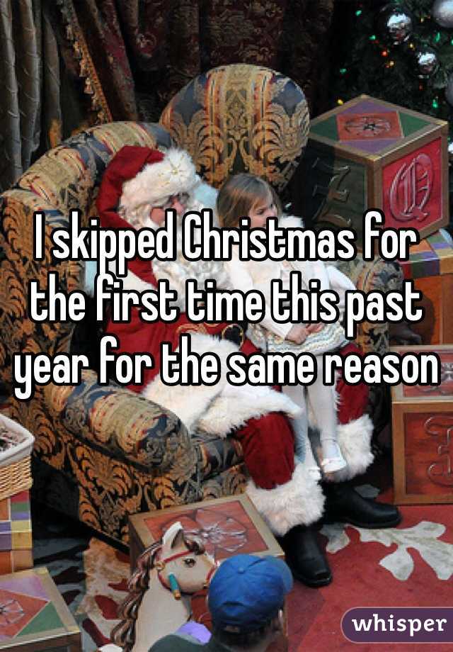 


I skipped Christmas for the first time this past year for the same reason 