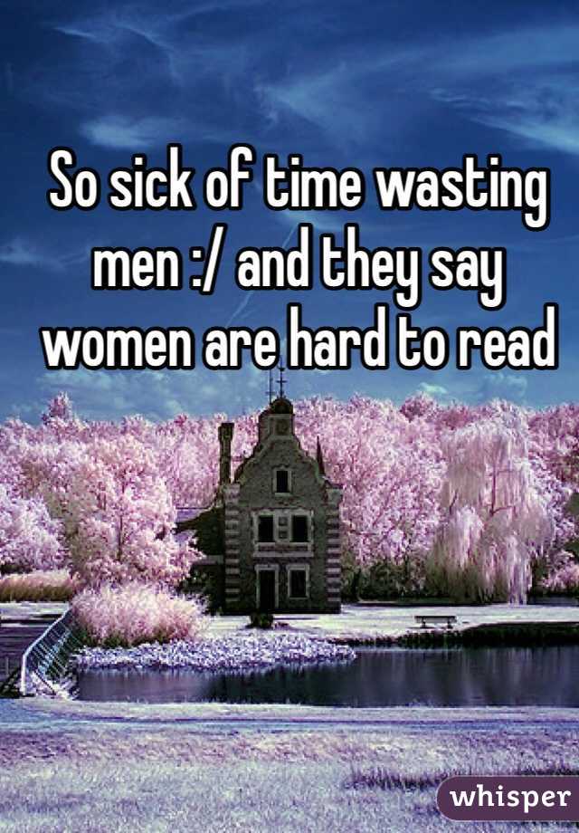 So sick of time wasting men :/ and they say women are hard to read 