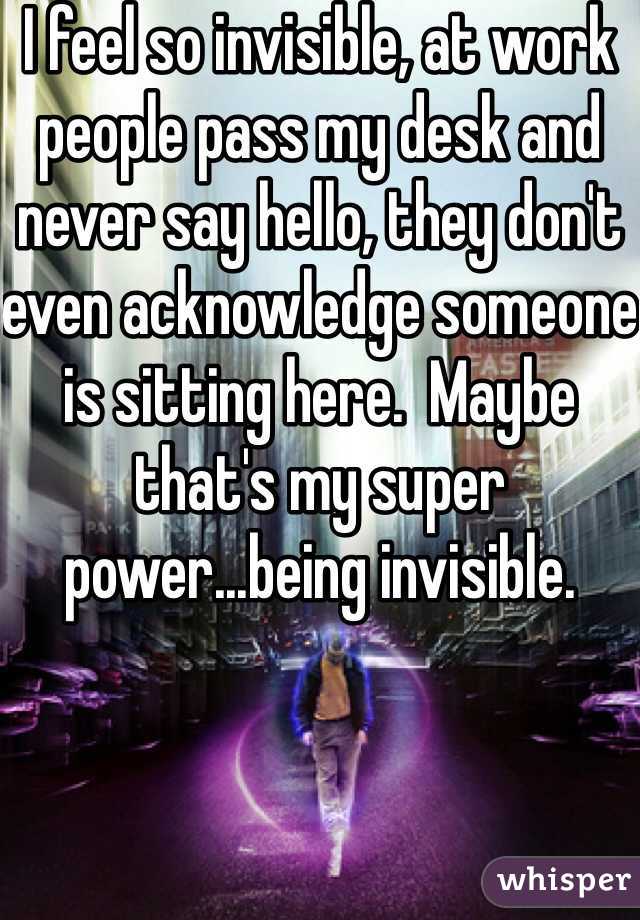 I feel so invisible, at work people pass my desk and never say hello, they don't even acknowledge someone is sitting here.  Maybe that's my super power...being invisible. 