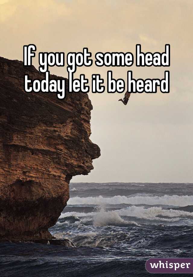 If you got some head today let it be heard 