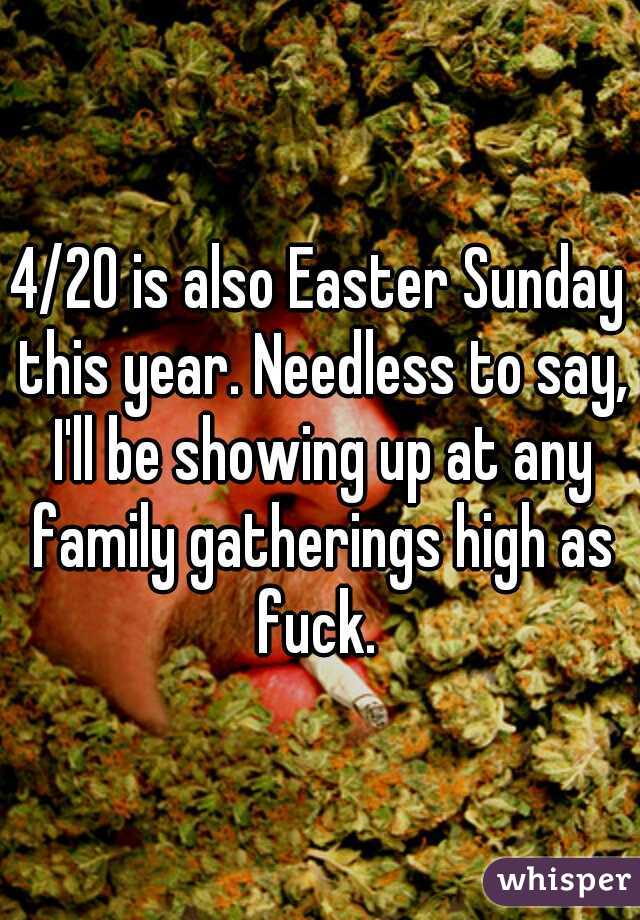 4/20 is also Easter Sunday this year. Needless to say, I'll be showing up at any family gatherings high as fuck. 