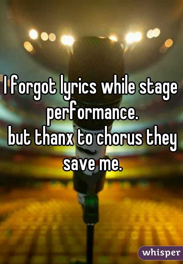 I forgot lyrics while stage performance.
 but thanx to chorus they save me.
