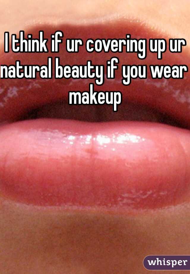 I think if ur covering up ur natural beauty if you wear makeup 
