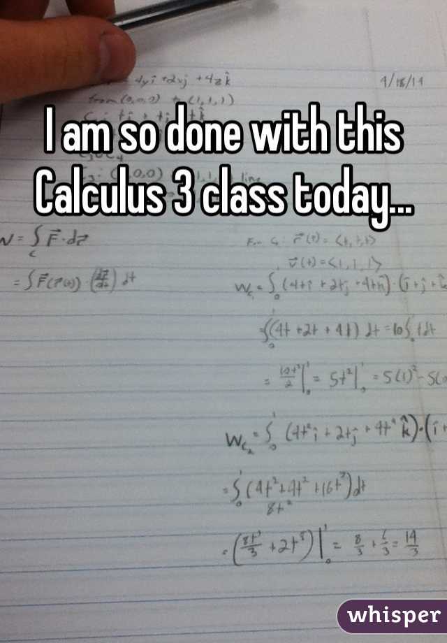 I am so done with this Calculus 3 class today...