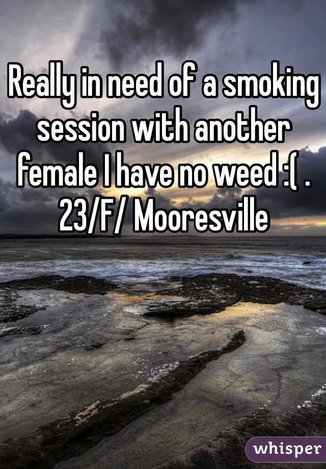 Really in need of a smoking session with another female I have no weed :( . 23/F/ Mooresville