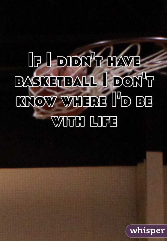 If I didn't have basketball I don't know where I'd be with life