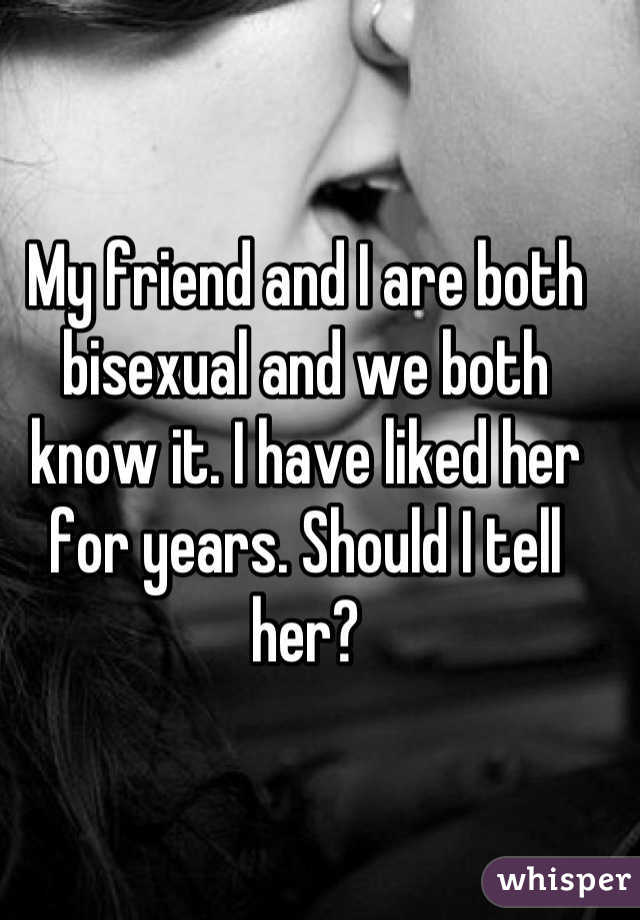 My friend and I are both bisexual and we both know it. I have liked her for years. Should I tell her?