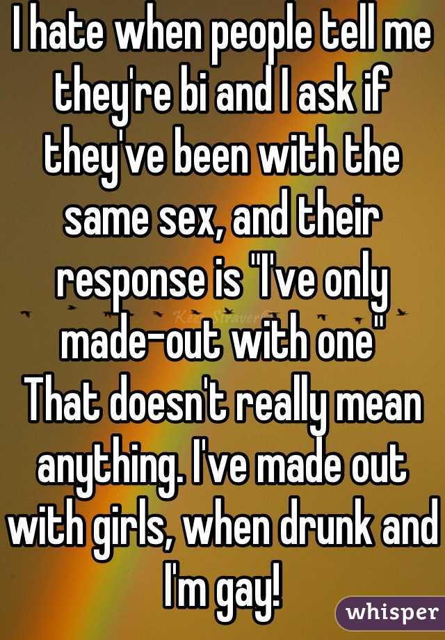 I hate when people tell me they're bi and I ask if they've been with the same sex, and their response is "I've only made-out with one"
That doesn't really mean anything. I've made out with girls, when drunk and I'm gay!