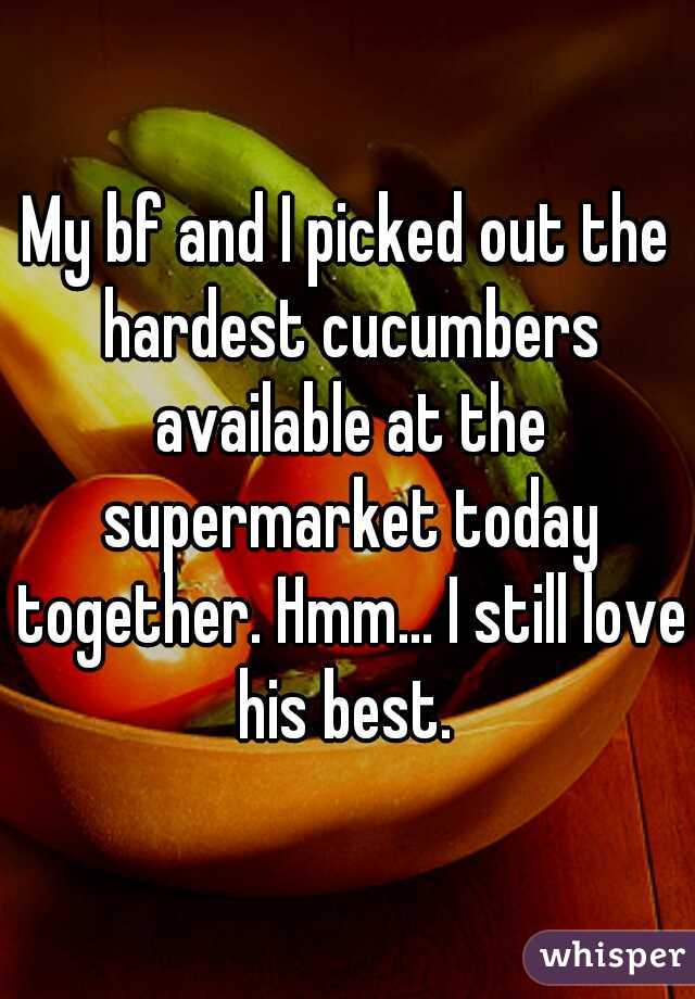 My bf and I picked out the hardest cucumbers available at the supermarket today together. Hmm... I still love his best. 